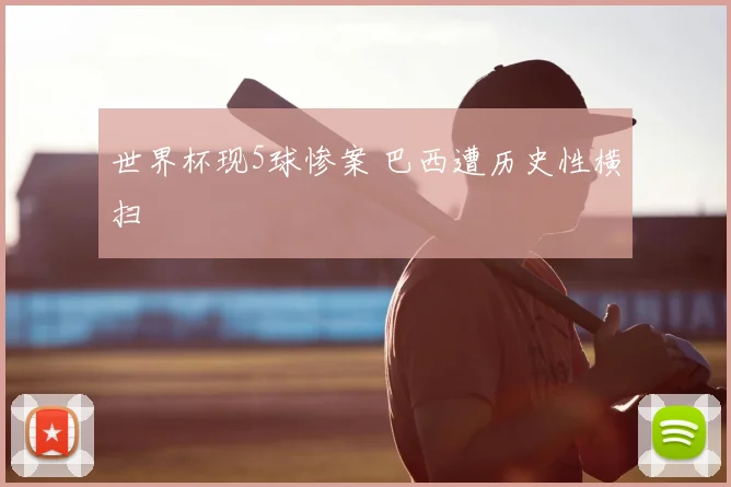 世界杯现5球惨案 巴西遭历史性横扫