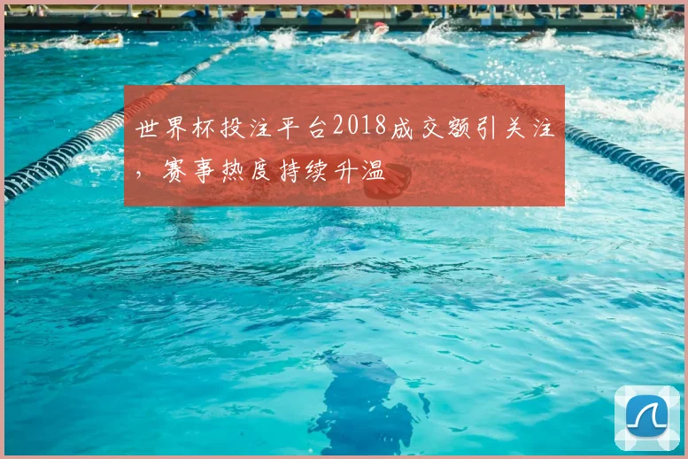 世界杯投注平台2018成交额引关注,赛事热度持续升温