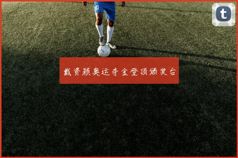 戴资颖奥运夺金登顶颁奖台