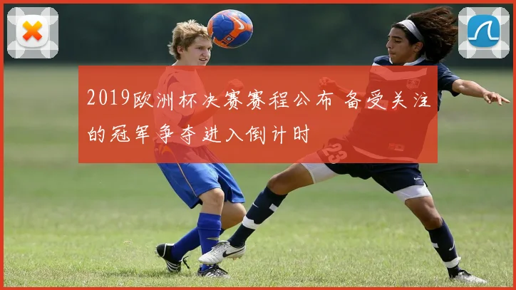 2019欧洲杯决赛赛程公布 备受关注的冠军争夺进入倒计时