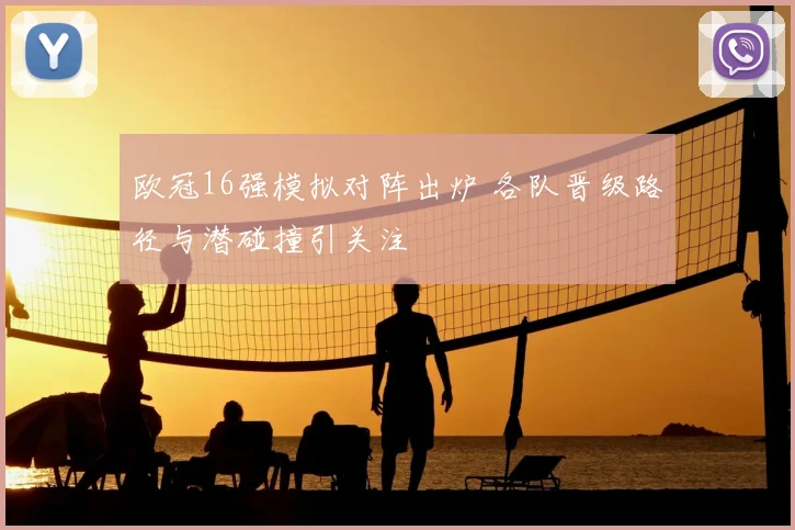 欧冠16强模拟对阵出炉 各队晋级路径与潜碰撞引关注